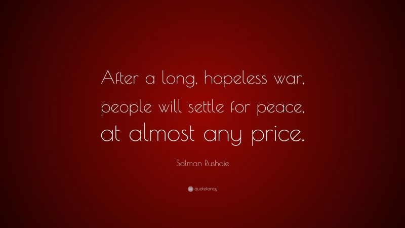 Salman Rushdie Quote: “After a long, hopeless war, people will settle for peace, at almost any price.”