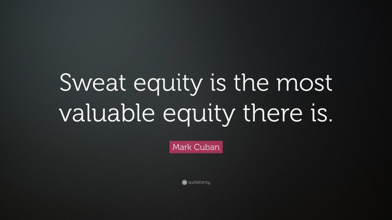 Mark Cuban Quote: “Sweat equity is the most valuable equity there is.”