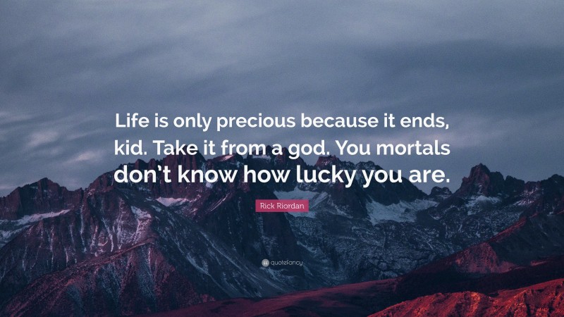 Rick Riordan Quote: “Life is only precious because it ends, kid. Take it from a god. You mortals don’t know how lucky you are.”