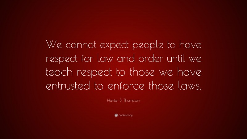 Hunter S. Thompson Quote: “We cannot expect people to have respect for law and order until we teach respect to those we have entrusted to enforce those laws.”
