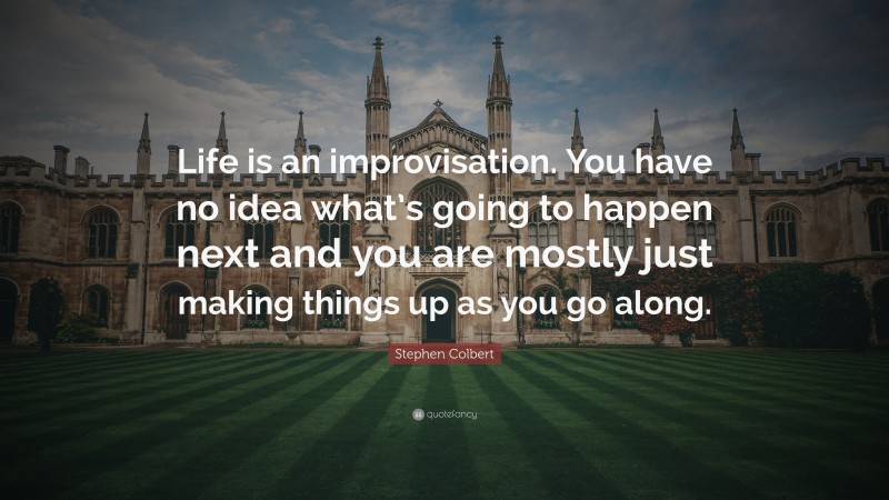 Stephen Colbert Quote: “Life is an improvisation. You have no idea what’s going to happen next and you are mostly just making things up as you go along.”