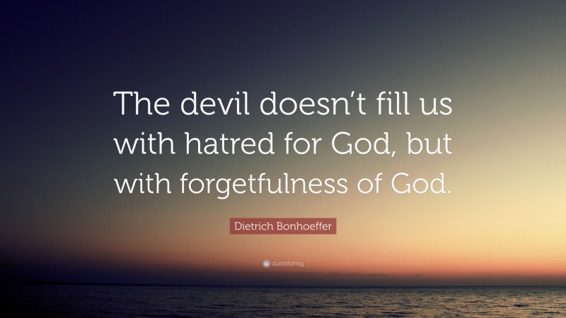 Dietrich Bonhoeffer Quote: “The devil doesn’t fill us with hatred for God, but with forgetfulness of God.”