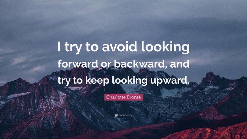 Charlotte Brontë Quote: “I try to avoid looking forward or backward, and try to keep looking upward.”