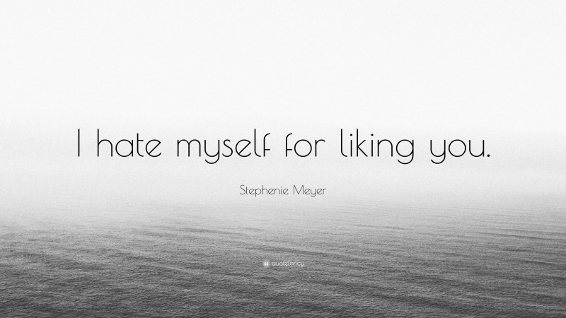 Stephenie Meyer Quote: “I hate myself for liking you.”