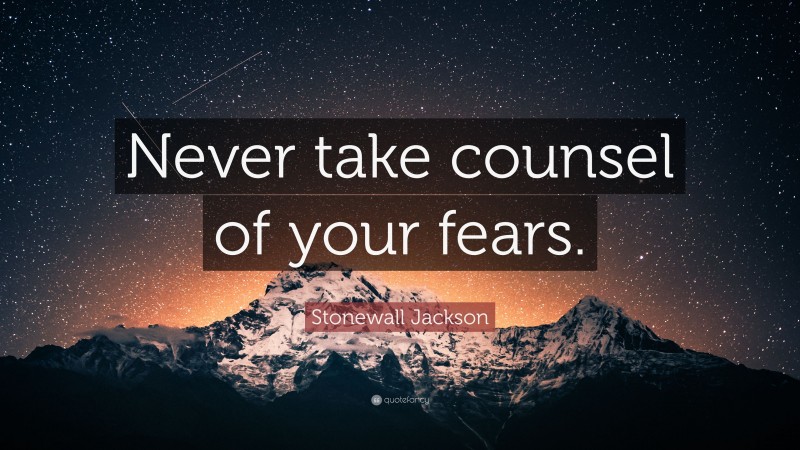 Stonewall Jackson Quote: “Never take counsel of your fears.”