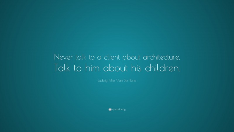 Ludwig Mies Van Der Rohe Quote: “Never talk to a client about architecture. Talk to him about his children.”