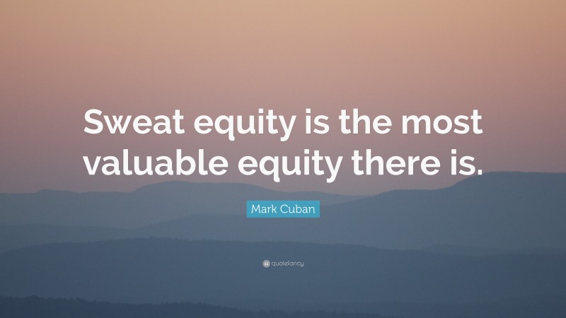 Mark Cuban Quote: “Sweat equity is the most valuable equity there is.”