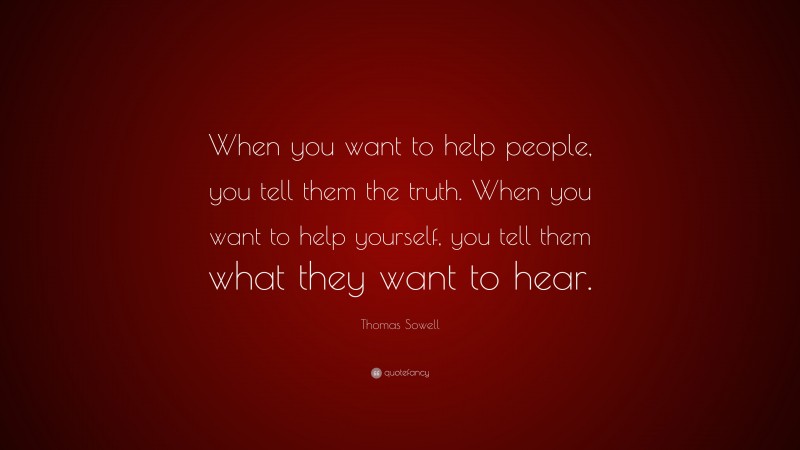 Thomas Sowell Quote: “When you want to help people, you tell them the truth. When you want to help yourself, you tell them what they want to hear.”