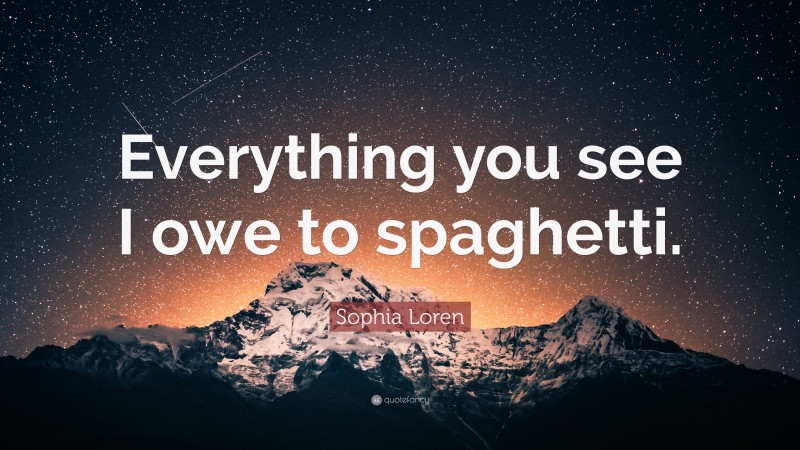 Sophia Loren Quote: “Everything you see I owe to spaghetti.”