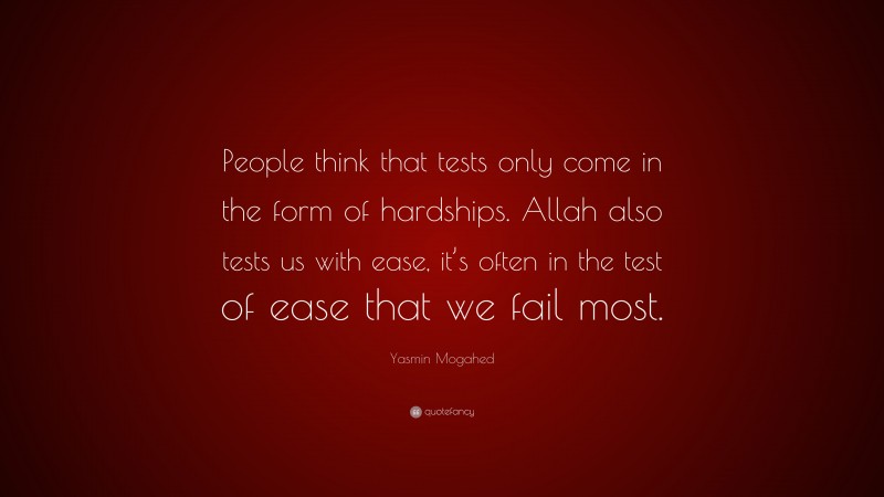 Yasmin Mogahed Quote: “People think that tests only come in the form of hardships. Allah also tests us with ease, it’s often in the test of ease that we fail most.”