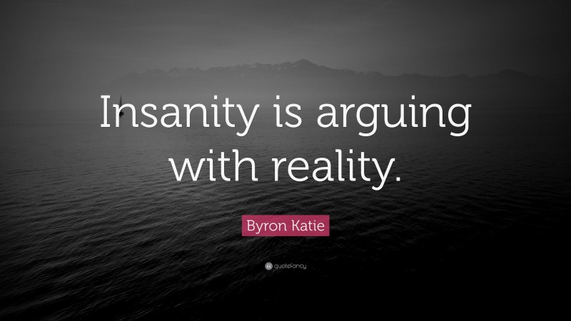 Byron Katie Quote: “Insanity is arguing with reality.”