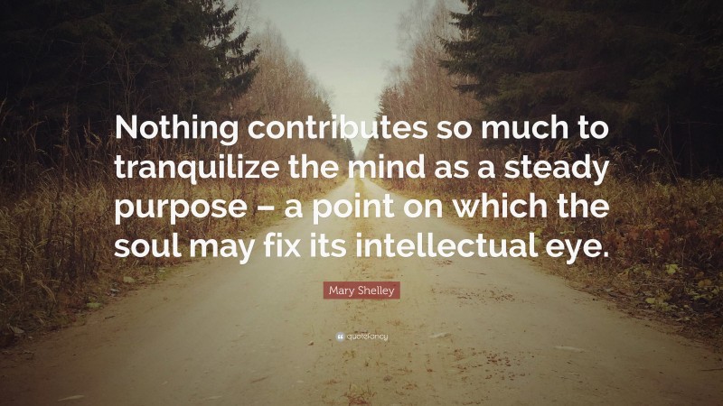 Mary Shelley Quote: “Nothing contributes so much to tranquilize the mind as a steady purpose – a point on which the soul may fix its intellectual eye.”