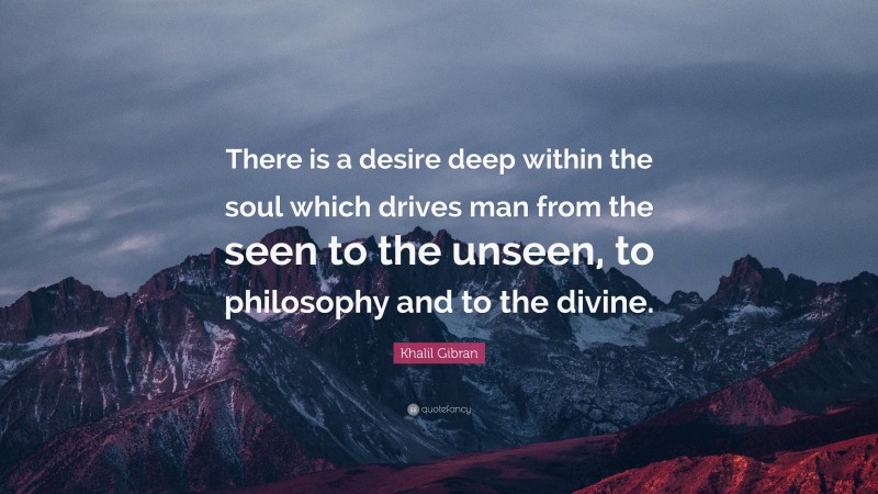 Khalil Gibran Quote: “There is a desire deep within the soul which drives man from the seen to the unseen, to philosophy and to the divine.”