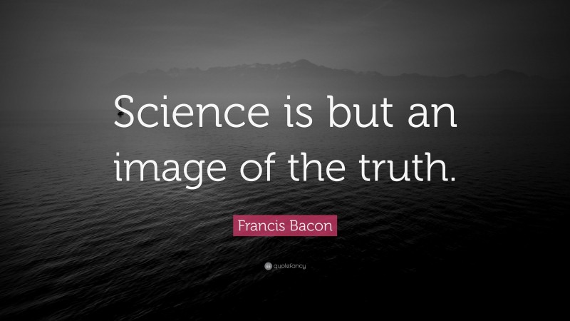Francis Bacon Quote: “Science is but an image of the truth.”