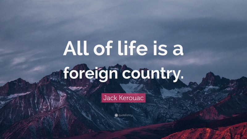 Jack Kerouac Quote: “All of life is a foreign country.”