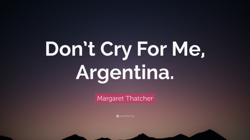 Margaret Thatcher Quote: “Don’t Cry For Me, Argentina.”
