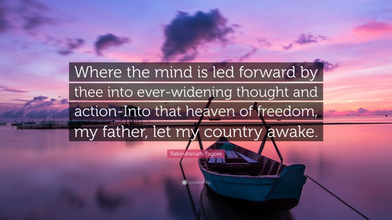 Rabindranath Tagore Quote: “Where the mind is led forward by thee into ever-widening thought and action-Into that heaven of freedom, my father, let my country awake.”