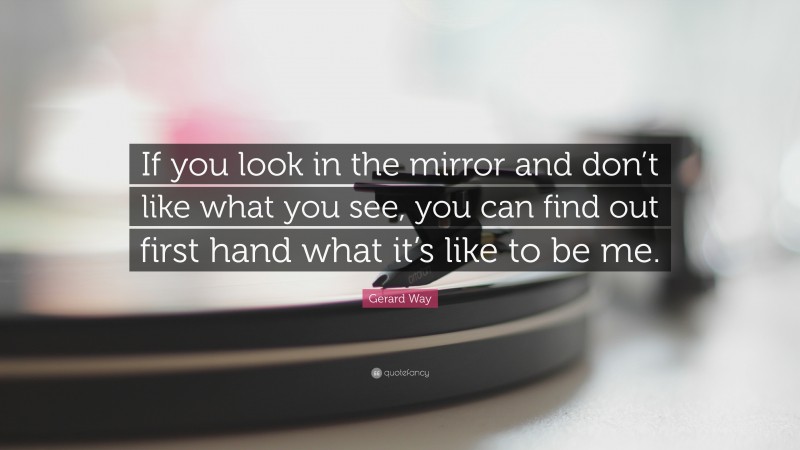 Gerard Way Quote: “If you look in the mirror and don’t like what you see, you can find out first hand what it’s like to be me.”