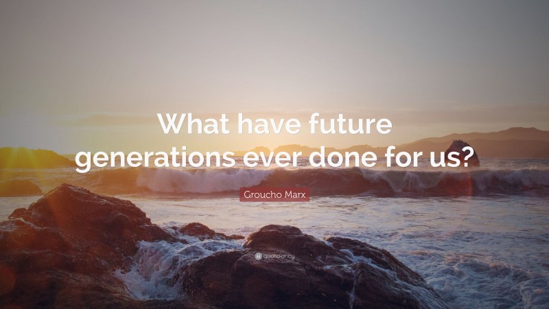 Groucho Marx Quote: “What have future generations ever done for us?”