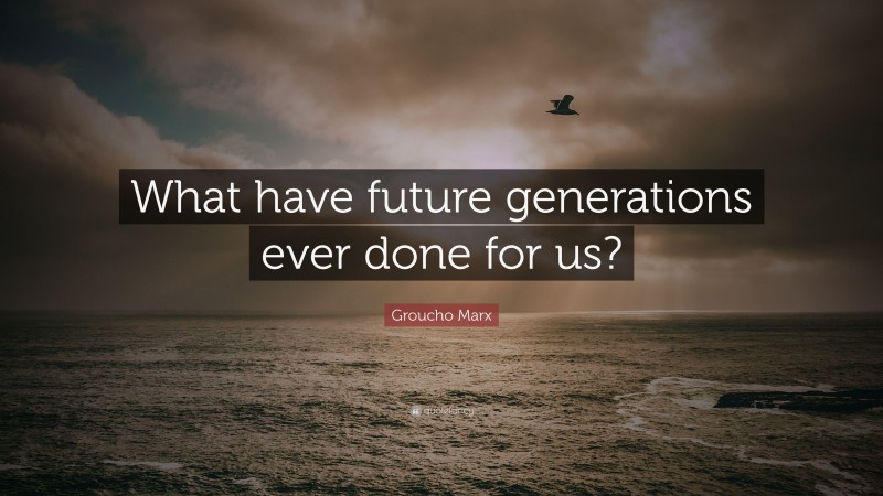 Groucho Marx Quote: “What have future generations ever done for us?”