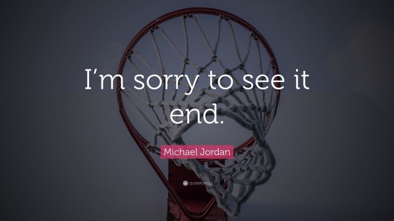 Michael Jordan Quote: “I’m sorry to see it end.”
