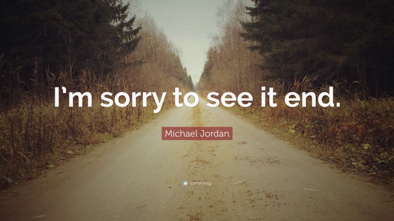 Michael Jordan Quote: “I’m sorry to see it end.”