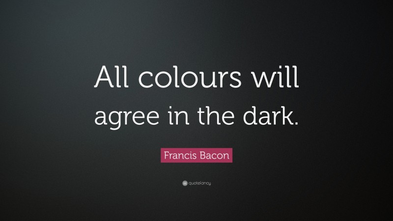 Francis Bacon Quote: “All colours will agree in the dark.”