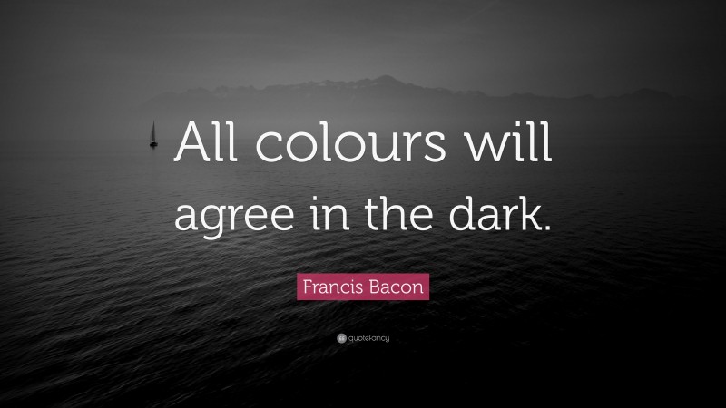 Francis Bacon Quote: “All colours will agree in the dark.”