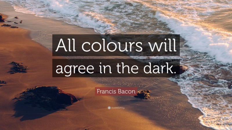 Francis Bacon Quote: “All colours will agree in the dark.”