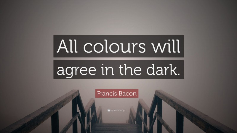 Francis Bacon Quote: “All colours will agree in the dark.”