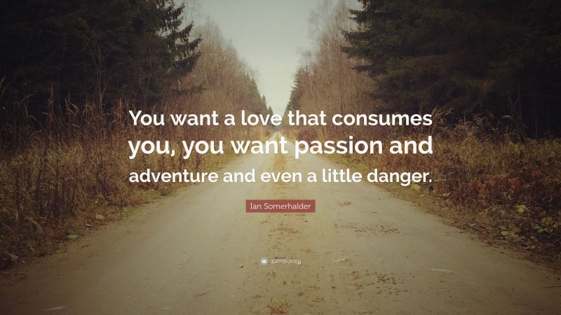 Ian Somerhalder Quote: “You want a love that consumes you, you want passion and adventure and even a little danger.”