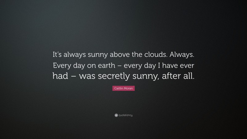 Caitlin Moran Quote: “It’s always sunny above the clouds. Always. Every day on earth – every day I have ever had – was secretly sunny, after all.”