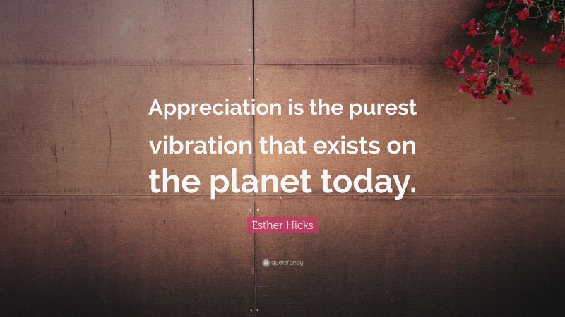 Esther Hicks Quote: “Appreciation is the purest vibration that exists on the planet today.”