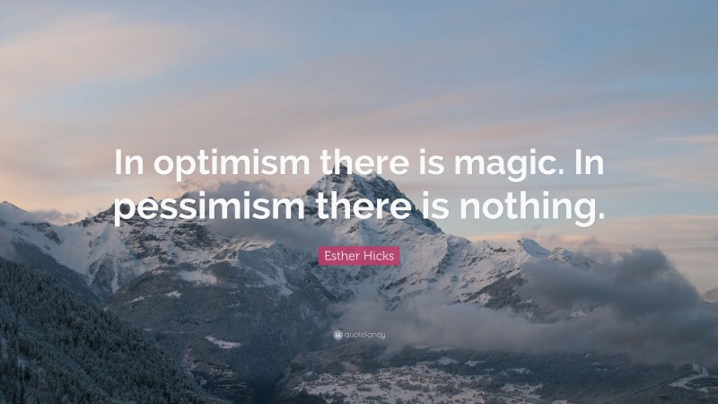 Esther Hicks Quote: “In optimism there is magic. In pessimism there is nothing.”
