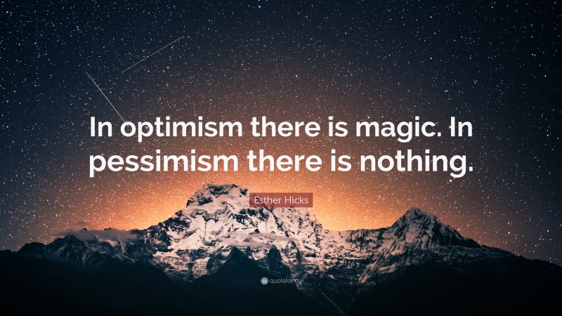 Esther Hicks Quote: “In optimism there is magic. In pessimism there is nothing.”