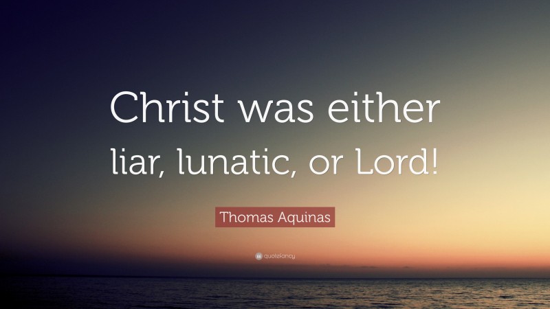 Thomas Aquinas Quote: “Christ was either liar, lunatic, or Lord!”