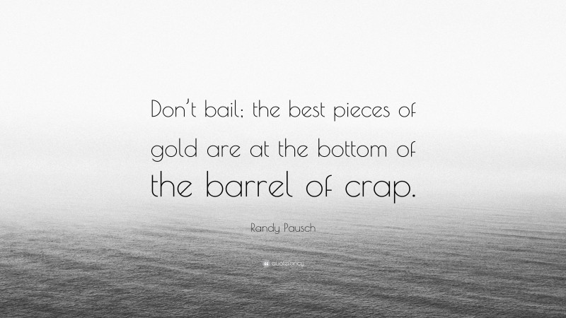 Randy Pausch Quote: “Don’t bail; the best pieces of gold are at the bottom of the barrel of crap.”