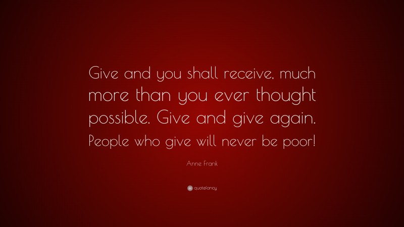 Anne Frank Quote: “Give and you shall receive, much more than you ever thought possible. Give and give again. People who give will never be poor!”