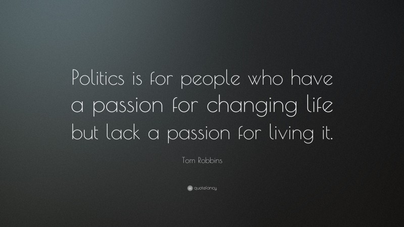 Tom Robbins Quote: “Politics is for people who have a passion for changing life but lack a passion for living it.”