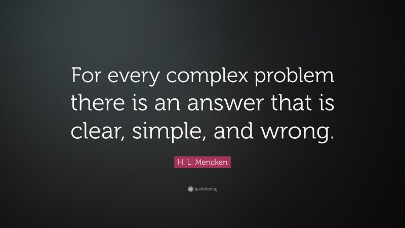 H. L. Mencken Quote: “For every complex problem there is an answer that is clear, simple, and wrong.”