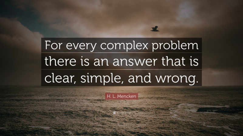 H. L. Mencken Quote: “For every complex problem there is an answer that is clear, simple, and wrong.”