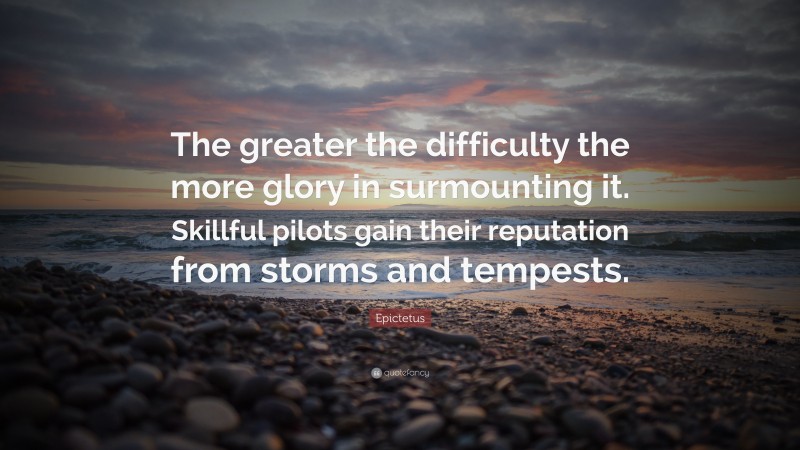 Epictetus Quote: “The greater the difficulty the more glory in surmounting it. Skillful pilots gain their reputation from storms and tempests.”