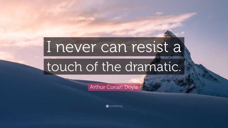 Arthur Conan Doyle Quote: “I never can resist a touch of the dramatic.”