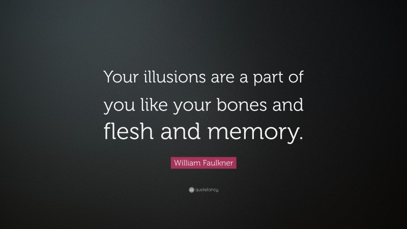 William Faulkner Quote: “Your illusions are a part of you like your bones and flesh and memory.”