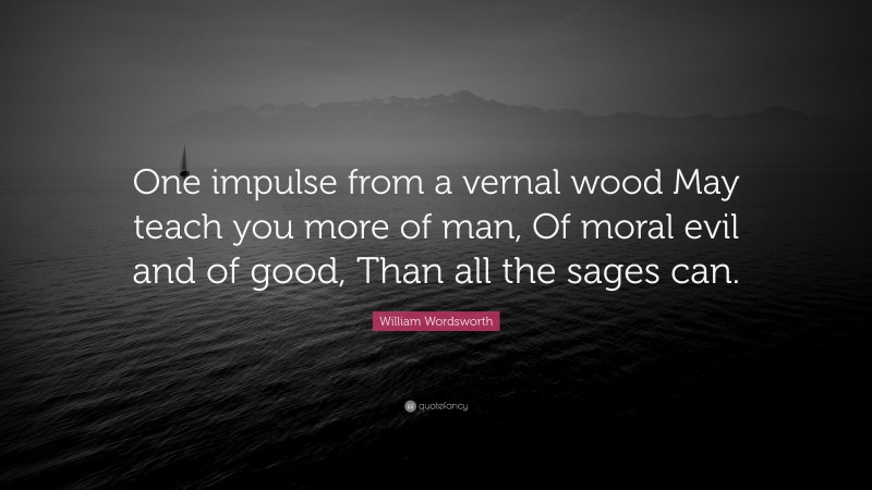 William Wordsworth Quote: “One impulse from a vernal wood May teach you more of man, Of moral evil and of good, Than all the sages can.”