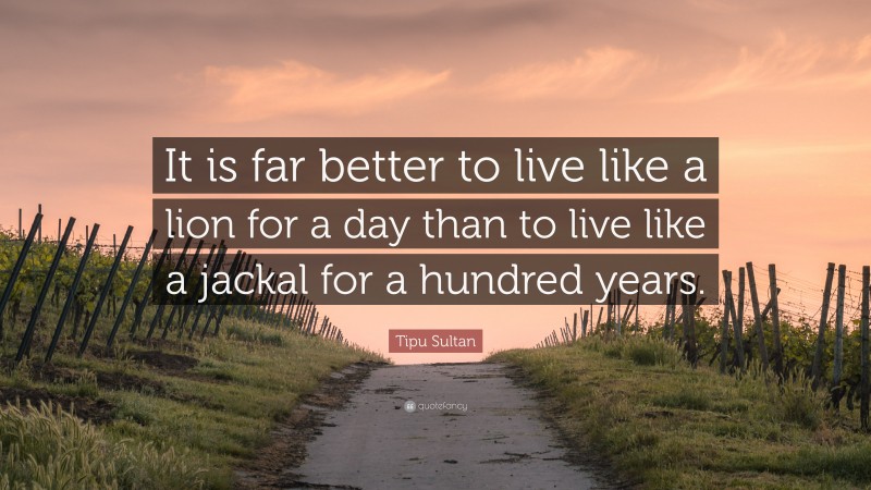 Tipu Sultan Quote: “It is far better to live like a lion for a day than to live like a jackal for a hundred years.”