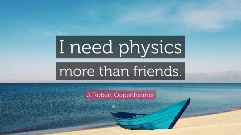 J. Robert Oppenheimer Quote: “I need physics more than friends.”