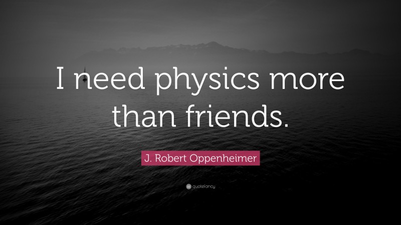 J. Robert Oppenheimer Quote: “I need physics more than friends.”