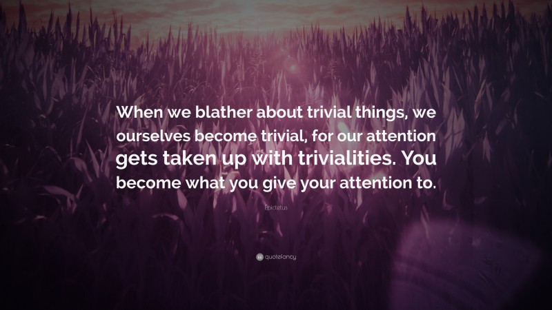Epictetus Quote: “When we blather about trivial things, we ourselves become trivial, for our attention gets taken up with trivialities. You become what you give your attention to.”