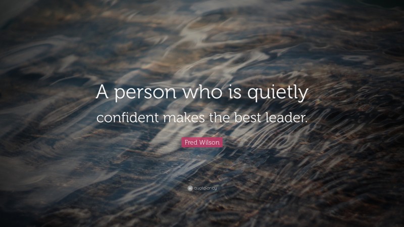 Fred Wilson Quote: “A person who is quietly confident makes the best leader.”